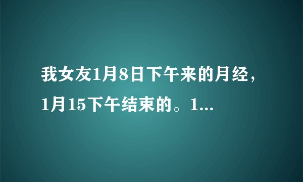 我女友1月8日下午来的月经，1月15下午结束的。1月20号早上ML 以后射进去了，怀孕的几率打不？谢谢！