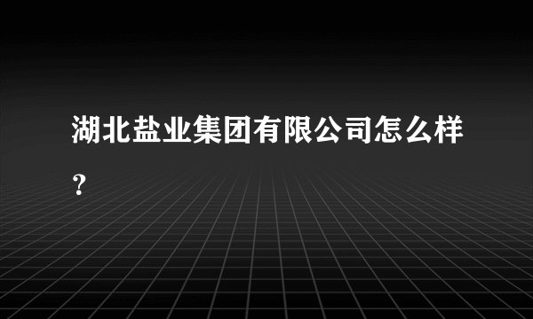 湖北盐业集团有限公司怎么样？