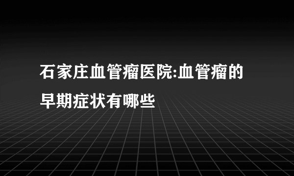 石家庄血管瘤医院:血管瘤的早期症状有哪些