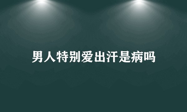 男人特别爱出汗是病吗