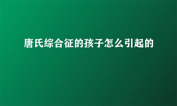 唐氏综合征的孩子怎么引起的