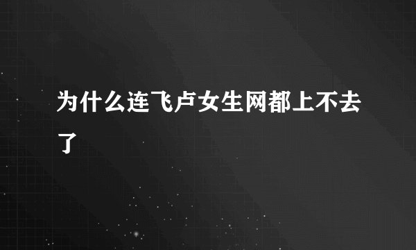 为什么连飞卢女生网都上不去了