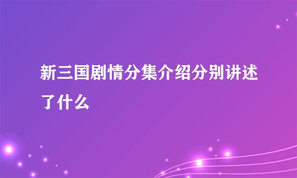 新三国剧情分集介绍分别讲述了什么