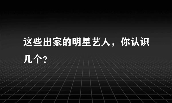 这些出家的明星艺人，你认识几个？