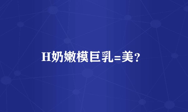H奶嫩模巨乳=美？