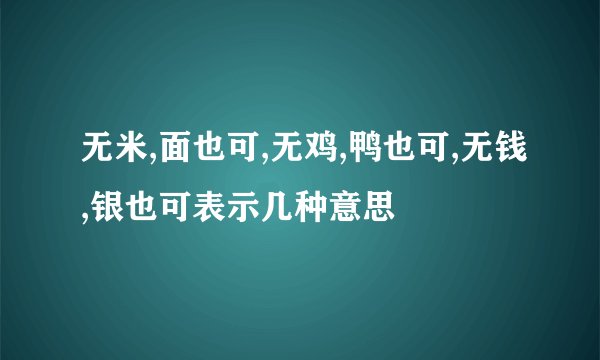 无米,面也可,无鸡,鸭也可,无钱,银也可表示几种意思