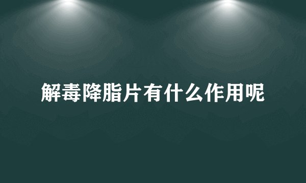 解毒降脂片有什么作用呢