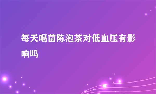 每天喝菌陈泡茶对低血压有影响吗
