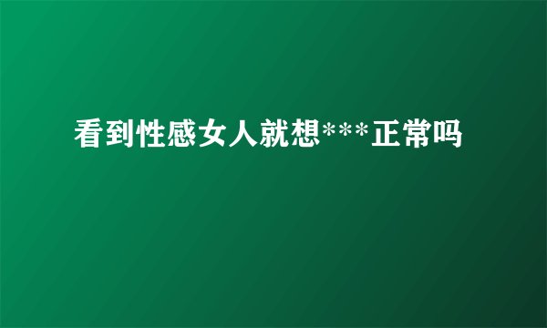 看到性感女人就想***正常吗
