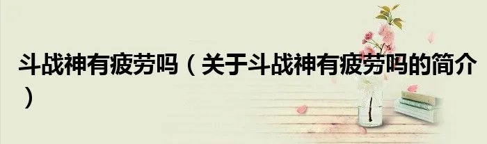 斗战神有疲劳吗（关于斗战神有疲劳吗的简介）