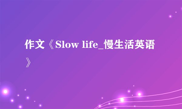 作文《Slow life_慢生活英语》