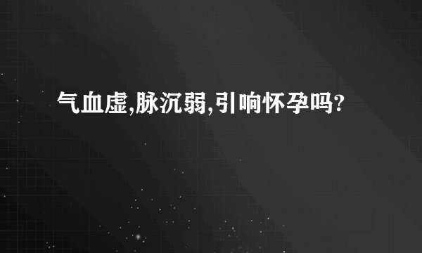 气血虚,脉沉弱,引响怀孕吗?
