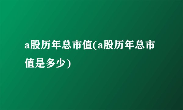 a股历年总市值(a股历年总市值是多少)