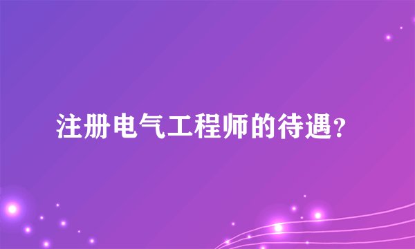 注册电气工程师的待遇？