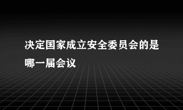 决定国家成立安全委员会的是哪一届会议