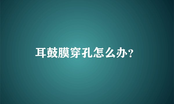 耳鼓膜穿孔怎么办？