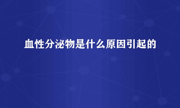 血性分泌物是什么原因引起的