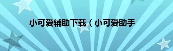 小可爱辅助下载（小可爱助手