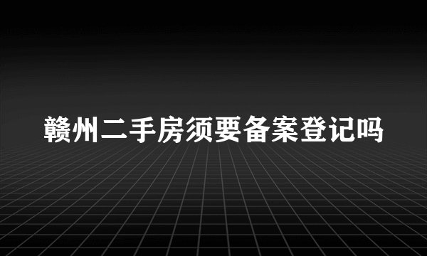 赣州二手房须要备案登记吗