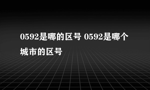 0592是哪的区号 0592是哪个城市的区号