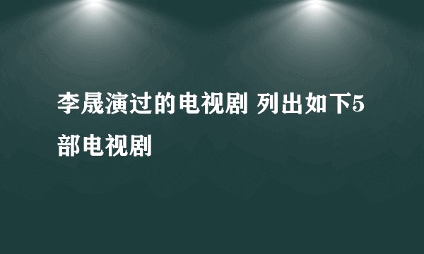 李晟演过的电视剧 列出如下5部电视剧