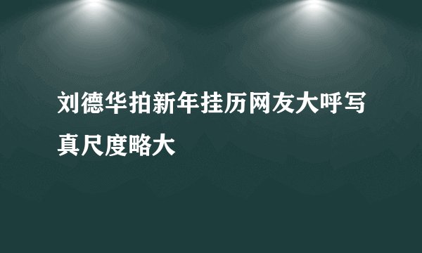 刘德华拍新年挂历网友大呼写真尺度略大