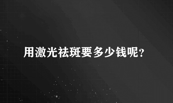 用激光祛斑要多少钱呢？