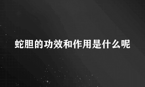 蛇胆的功效和作用是什么呢