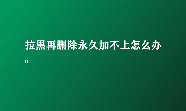 拉黑再删除永久加不上怎么办