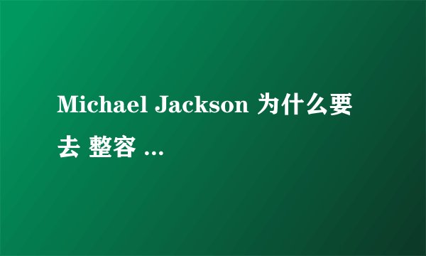 Michael Jackson 为什么要去 整容  ？谁知道