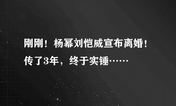 刚刚!杨幂刘恺威宣布离婚!传了3年,终于实锤……