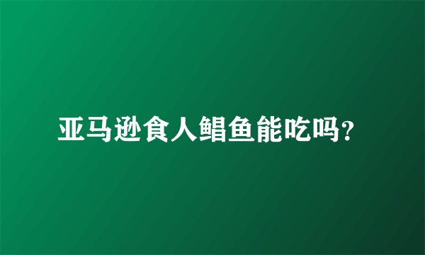 亚马逊食人鲳鱼能吃吗?
