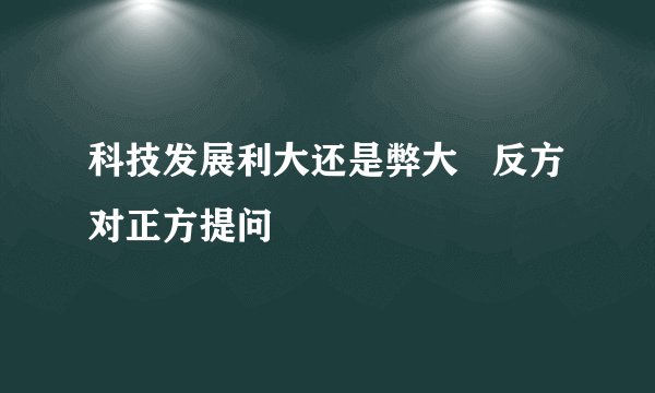 科技发展利大还是弊大   反方对正方提问