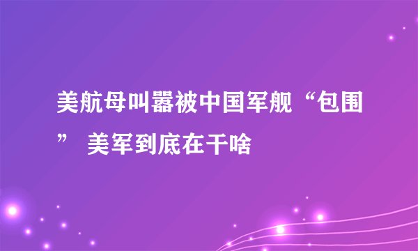 美航母叫嚣被中国军舰“包围” 美军到底在干啥