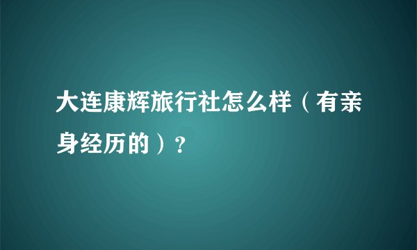 大连康辉旅行社怎么样（有亲身经历的）？