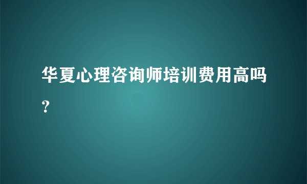 华夏心理咨询师培训费用高吗？