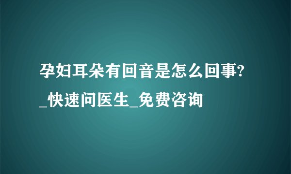 孕妇耳朵有回音是怎么回事? _快速问医生_免费咨询