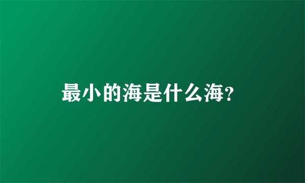 最小的海是什么海？