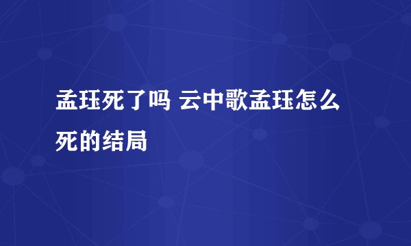 孟珏死了吗 云中歌孟珏怎么死的结局