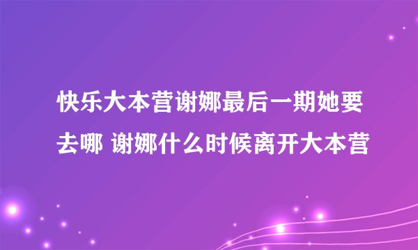 快乐大本营谢娜最后一期她要去哪 谢娜什么时候离开大本营