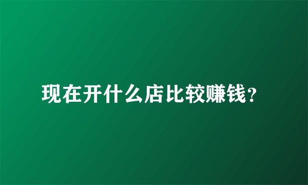 现在开什么店比较赚钱？