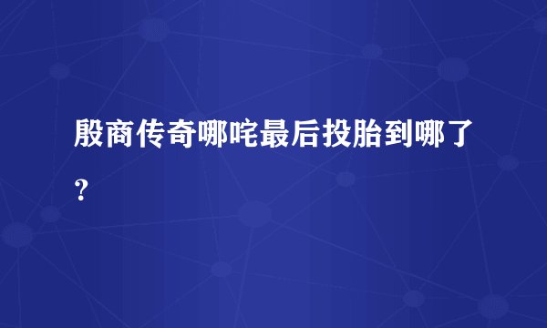 殷商传奇哪咤最后投胎到哪了？