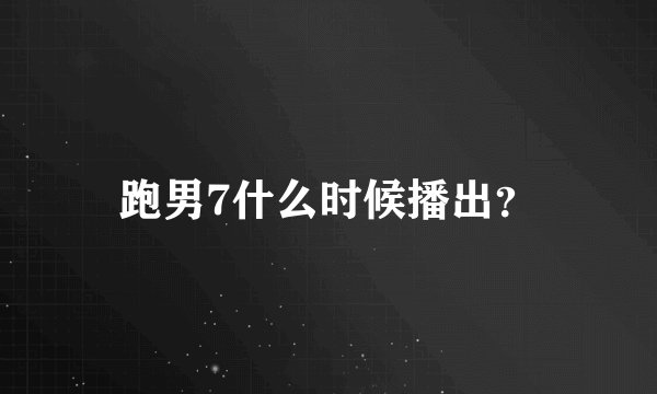 跑男7什么时候播出？