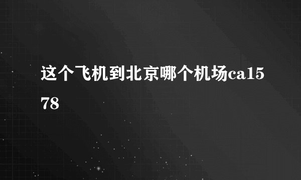 这个飞机到北京哪个机场ca1578