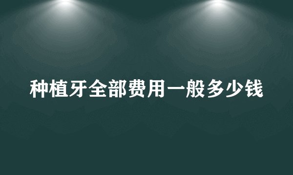 种植牙全部费用一般多少钱