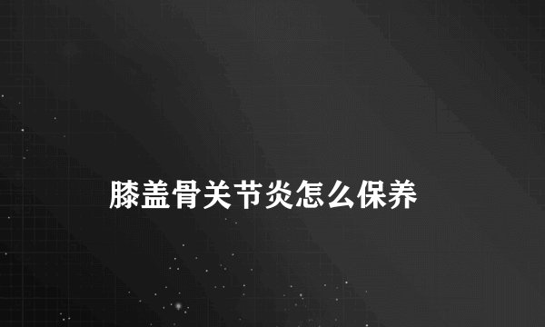 
    膝盖骨关节炎怎么保养
  