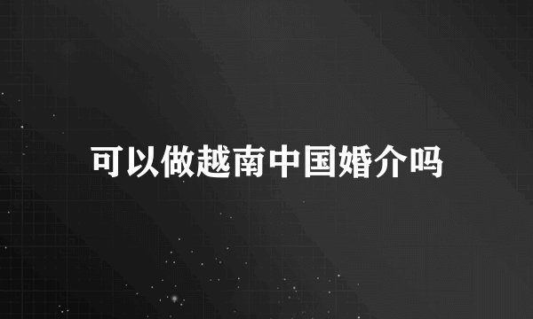 可以做越南中国婚介吗