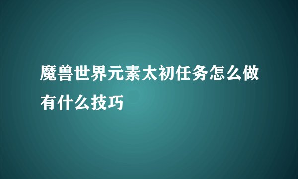 魔兽世界元素太初任务怎么做有什么技巧