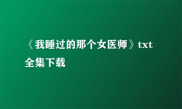 《我睡过的那个女医师》txt全集下载