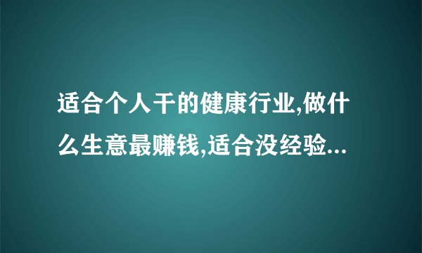 适合个人干的健康行业,做什么生意最赚钱,适合没经验女性开的店